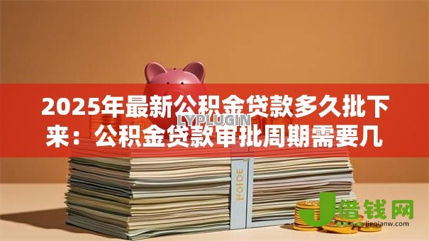 2025年最新公积金贷款多久批下来：公积金贷款审批周期需要几天