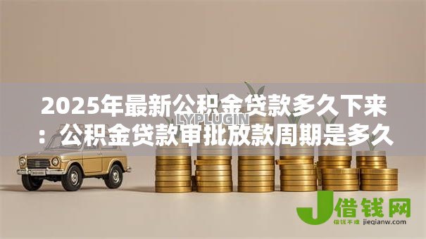 2025年最新公积金贷款多久下来:公积金贷款审批放款周期是多久 2025年最新公积金贷款多久下来:公积金贷款审批放款周期是多久