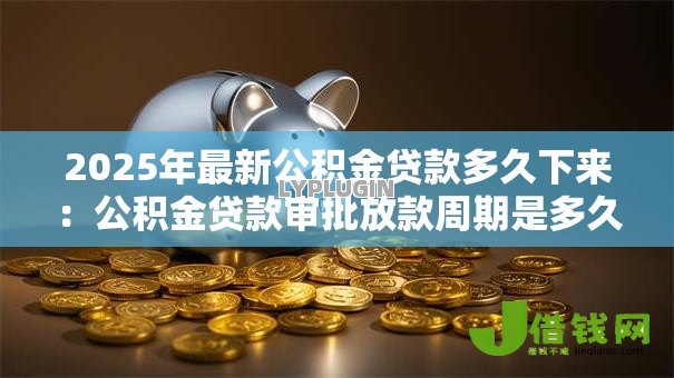 2025年最新公积金贷款多久下来:公积金贷款审批放款周期是多久 2025年最新公积金贷款多久下来:公积金贷款审批放款周期是多久