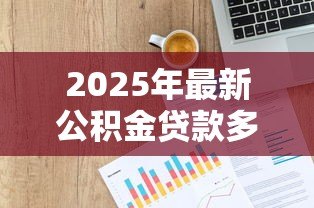 2025年最新公积金贷款多少：公积金贷款额度如何计算