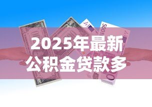 2025年最新公积金贷款多少钱：公积金贷款额度最高能申请多少
