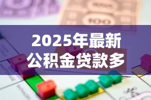 2025年最新公积金贷款多少钱：公积金贷款额度最高能申请多少