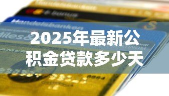 2025年最新公积金贷款多少天放款:公积金贷款审批后多久能到账 2025年最新公积金贷款多少天放款:公积金贷款审批后多久能到账