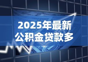 2025年最新公积金贷款多少天放款:公积金贷款审批后多久能到账 2025年最新公积金贷款多少天放款:公积金贷款审批后多久能到账