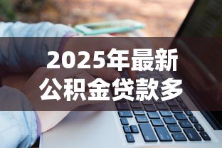2025年最新公积金贷款多少怎么算：公积金贷款额度如何计算