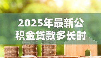 2025年最新公积金贷款多长时间：公积金贷款审批周期多久