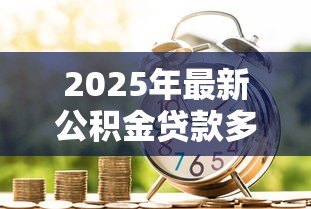 2025年最新公积金贷款多长时间：公积金贷款审批周期多久