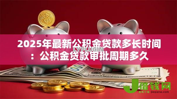 2025年最新公积金贷款多长时间：公积金贷款审批周期多久