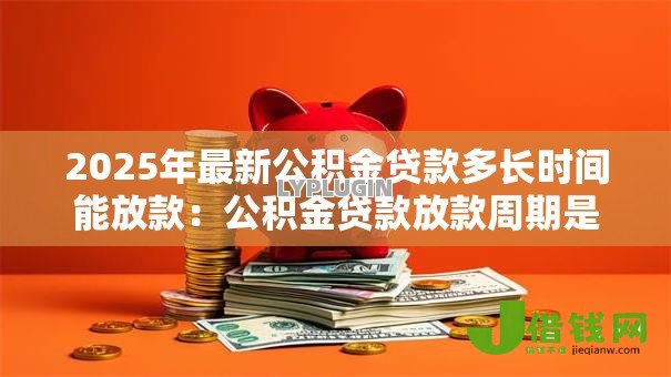 2025年最新公积金贷款多长时间能放款:公积金贷款放款周期是多久 2025年最新公积金贷款多长时间能放款:公积金贷款放款周期是多久