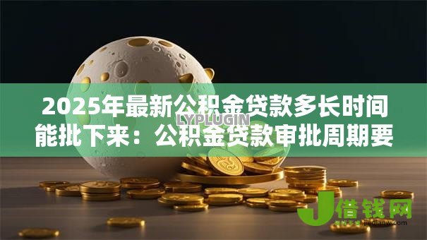 2025年最新公积金贷款多长时间能批下来：公积金贷款审批周期要多久