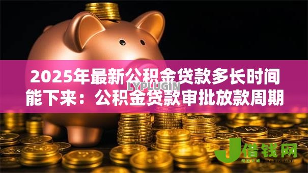 2025年最新公积金贷款多长时间能下来:公积金贷款审批放款周期多久 2025年最新公积金贷款多长时间能下来:公积金贷款审批放款周期多久