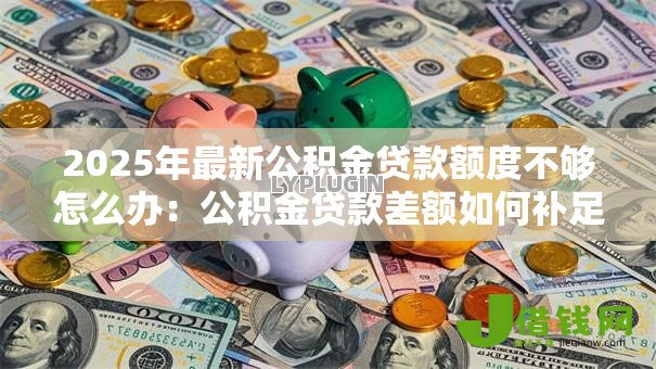 2025年最新公积金贷款额度不够怎么办：公积金贷款差额如何补足