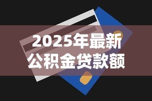 2025年最新公积金贷款额度查询：公积金最高能贷多少怎么算