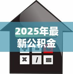 2025年最新公积金贷款额度公式:如何计算公积金可贷金额 2025年最新公积金贷款额度公式:如何计算公积金可贷金额