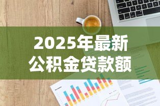 2025年最新公积金贷款额度公式:如何计算公积金可贷金额 2025年最新公积金贷款额度公式:如何计算公积金可贷金额