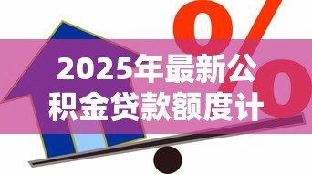 2025年最新公积金贷款额度计算方法:公积金贷款额度如何计算最准确 2025年最新公积金贷款额度计算方法:公积金贷款额度如何计算最准确