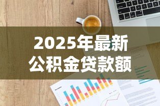 2025年最新公积金贷款额度计算方式：公积金贷款能贷多少