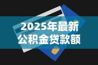 2025年最新公积金贷款额度提高:多地公积金新政如何助力购房者 2025年最新公积金贷款额度提高:多地公积金新政如何助力购房者