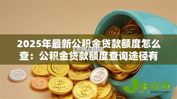 2025年最新公积金贷款额度怎么查:公积金贷款额度查询途径有哪些 2025年最新公积金贷款额度怎么查:公积金贷款额度查询途径有哪些