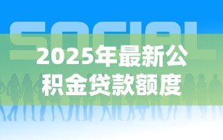 2025年最新公积金贷款额度怎么查询：如何查询公积金贷款额度