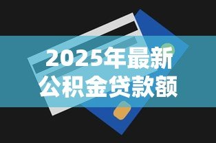 2025年最新公积金贷款额度怎么查询：如何查询公积金贷款额度