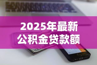 2025年最新公积金贷款额度怎么计算:公积金贷款最多能贷多少 2025年最新公积金贷款额度怎么计算:公积金贷款最多能贷多少