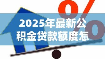 2025年最新公积金贷款额度怎么计算:公积金贷款最多能贷多少 2025年最新公积金贷款额度怎么计算:公积金贷款最多能贷多少