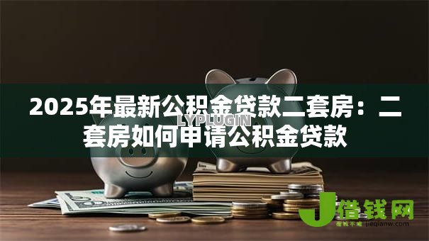 2025年最新公积金贷款二套房：二套房如何申请公积金贷款