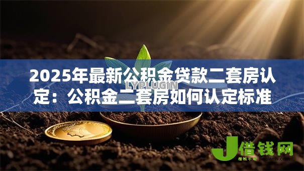 2025年最新公积金贷款二套房认定:公积金二套房如何认定标准 2025年最新公积金贷款二套房认定:公积金二套房如何认定标准