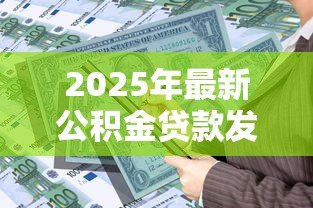 2025年最新公积金贷款发放时间：申请公积金贷款多久能到账
