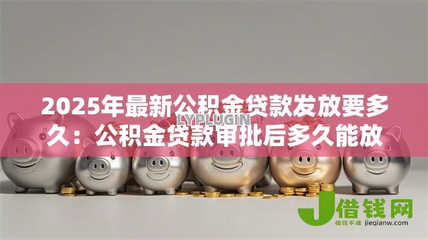 2025年最新公积金贷款发放要多久:公积金贷款审批后多久能放款 2025年最新公积金贷款发放要多久:公积金贷款审批后多久能放款