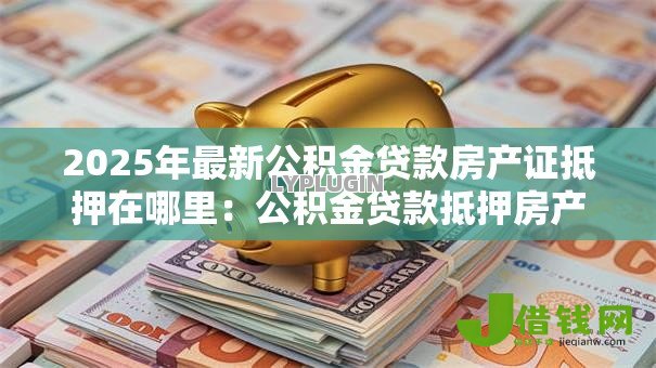2025年最新公积金贷款房产证抵押在哪里：公积金贷款抵押房产证地点在哪