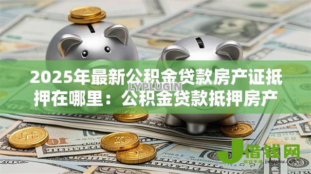 2025年最新公积金贷款房产证抵押在哪里：公积金贷款抵押房产证地点在哪