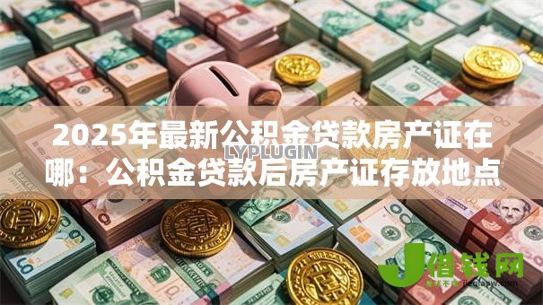 2025年最新公积金贷款房产证在哪：公积金贷款后房产证存放地点