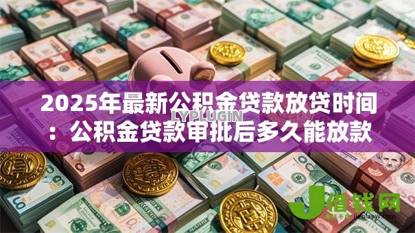 2025年最新公积金贷款放贷时间：公积金贷款审批后多久能放款
