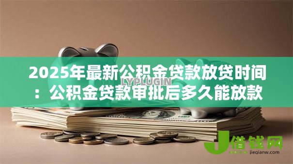 2025年最新公积金贷款放贷时间：公积金贷款审批后多久能放款