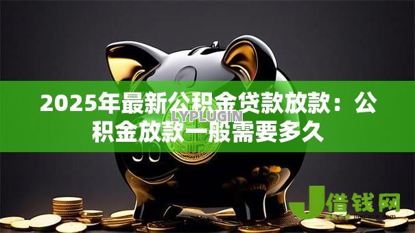 2025年最新公积金贷款放款：公积金放款一般需要多久