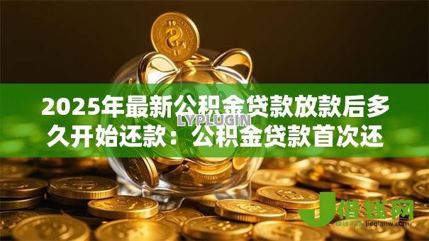 2025年最新公积金贷款放款后多久开始还款：公积金贷款首次还款时间如何确定
