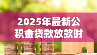 2025年最新公积金贷款放款时间一般多长：公积金贷款审批后多久到账