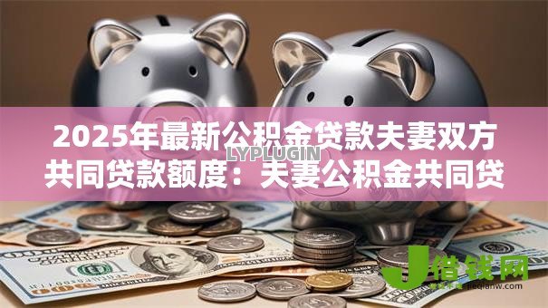 2025年最新公积金贷款夫妻双方共同贷款额度：夫妻公积金共同贷款最高可贷多少