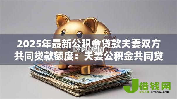 2025年最新公积金贷款夫妻双方共同贷款额度：夫妻公积金共同贷款最高可贷多少