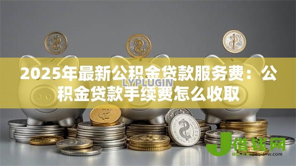2025年最新公积金贷款服务费：公积金贷款手续费怎么收取