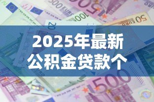 2025年最新公积金贷款个人能贷多少：个人公积金最高可贷额度是多少