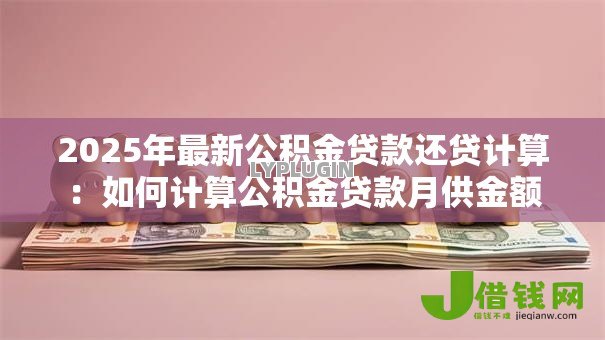 2025年最新公积金贷款还贷计算:如何计算公积金贷款月供金额 2025年最新公积金贷款还贷计算:如何计算公积金贷款月供金额
