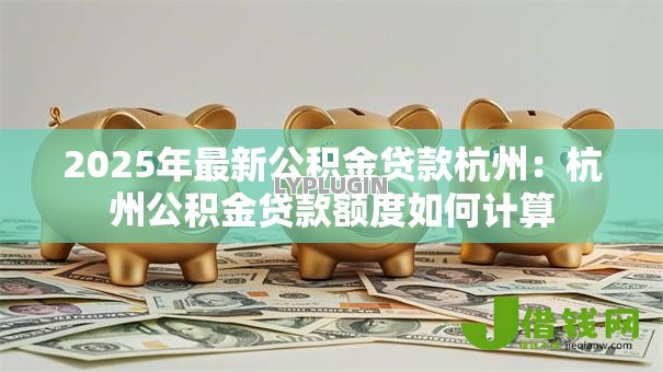 2025年最新公积金贷款杭州：杭州公积金贷款额度如何计算