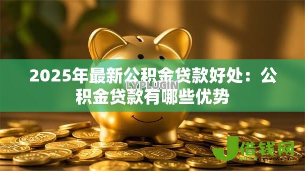 2025年最新公积金贷款好处：公积金贷款有哪些优势