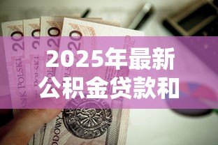 2025年最新公积金贷款和商贷:哪种房贷更划算 2025年最新公积金贷款和商贷:哪种房贷更划算
