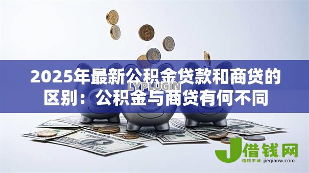 2025年最新公积金贷款和商贷的区别：公积金与商贷有何不同
