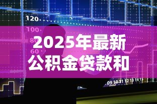 2025年最新公积金贷款和商业贷款利率差多少：公积金与商业贷款利率差距多大