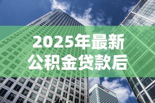 2025年最新公积金贷款后:购房后如何办理公积金还款 2025年最新公积金贷款后:购房后如何办理公积金还款